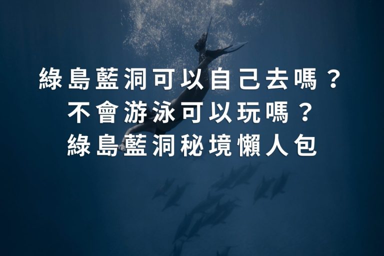 綠島藍洞可以自己去嗎？不會游泳可以玩嗎？綠島藍洞秘境懶人包